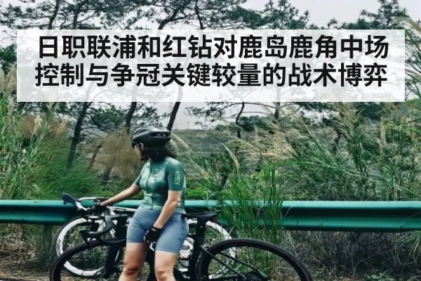 日职联浦和红钻对鹿岛鹿角中场控制与争冠关键较量的战术博弈