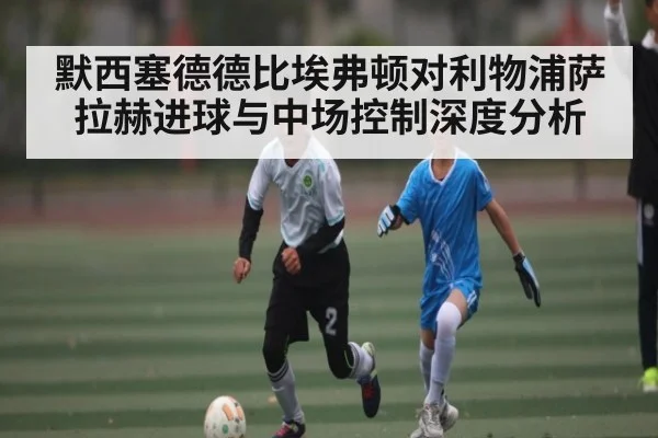 默西塞德德比埃弗顿对利物浦萨拉赫进球与中场控制深度分析
