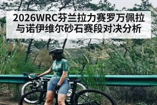2026WRC芬兰拉力赛罗万佩拉与诺伊维尔砂石赛段对决分析